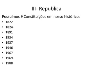 III- Republica
Possuímos 9 Constituições em nosso histórico:
• 1822
• 1824
• 1891
• 1934
• 1937
• 1946
• 1967
• 1969
• 1988
 