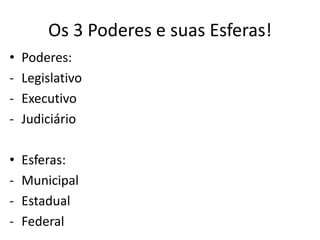 Os 3 Poderes e suas Esferas!
• Poderes:
- Legislativo
- Executivo
- Judiciário
• Esferas:
- Municipal
- Estadual
- Federal
 