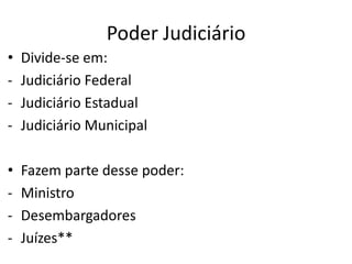 Poder Judiciário
• Divide-se em:
- Judiciário Federal
- Judiciário Estadual
- Judiciário Municipal
• Fazem parte desse poder:
- Ministro
- Desembargadores
- Juízes**
 