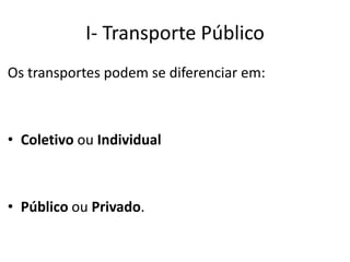I- Transporte Público
Os transportes podem se diferenciar em:
• Coletivo ou Individual
• Público ou Privado.
 