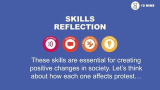 SKILLS
REFLECTION
These skills are essential for creating
positive changes in society. Let’s think
about how each one affects protest…
10 MINS
 