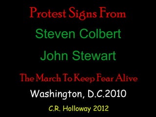 Protest Signs From
   Steven Colbert
    John Stewart
The March To Keep Fear Alive
  Washington, D.C.2010
      C.R. Holloway 2012
 
