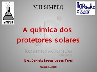 A química dos
protetores solares
VIII SIMPEQ
Dra. Daniela Brotto Lopes Terci
Dra. Daniela Brotto Lopes Terci
Outubro, 2008
Outubro, 2008
 