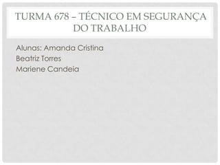 TURMA 678 – TÉCNICO EM SEGURANÇA
DO TRABALHO
Alunas: Amanda Cristina
Beatriz Torres
Mariene Candeia