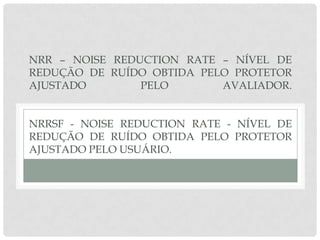 NRR – NOISE REDUCTION RATE – NÍVEL DE
REDUÇÃO DE RUÍDO OBTIDA PELO PROTETOR
AJUSTADO PELO AVALIADOR.
NRRSF - NOISE REDUCTION RATE - NÍVEL DE
REDUÇÃO DE RUÍDO OBTIDA PELO PROTETOR
AJUSTADO PELO USUÁRIO.