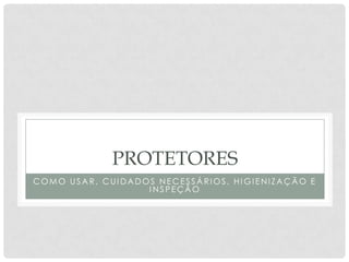 PROTETORES
COM O USA R, CUI DA DOS NECESSÁ RI OS, HI GI ENI ZA ÇÃ O E
I NSPEÇÃ O