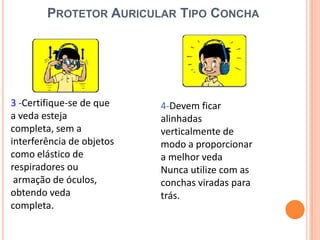 PROTETOR AURICULAR TIPO CONCHA
3 -Certifique-se de que
a veda esteja
completa, sem a
interferência de objetos
como elástico de
respiradores ou
armação de óculos,
obtendo veda
completa.
4-Devem ficar
alinhadas
verticalmente de
modo a proporcionar
a melhor veda
Nunca utilize com as
conchas viradas para
trás.
 