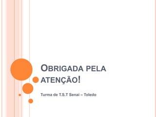 OBRIGADA PELA
ATENÇÃO!
Turma de T.S.T Senai – Toledo
 