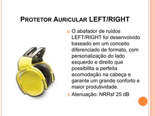 PROTETOR AURICULAR LEFT/RIGHT
 O abafador de ruídos
LEFT/RIGHT foi desenvolvido
baseado em um conceito
diferenciado de formato, com
personalização do lado
esquerdo e direito que
possibilita a perfeita
acomodação na cabeça e
garante um grande conforto e
maior produtividade.
 Atenuação: NRRsf 25 dB
 
