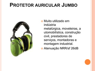 PROTETOR AURICULAR JUMBO
 Muito utilizado em
indústria
metalúrgica, moveleiras, a
utomobilística, construção
civil, prestadores de
serviços, montadoras e
montagem industrial.
 Atenuação NRR/sf 26dB
 