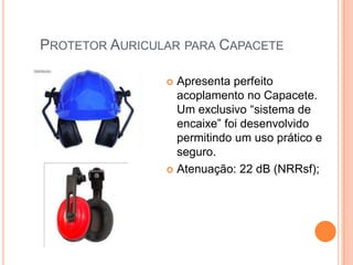 PROTETOR AURICULAR PARA CAPACETE
 Apresenta perfeito
acoplamento no Capacete.
Um exclusivo “sistema de
encaixe” foi desenvolvido
permitindo um uso prático e
seguro.
 Atenuação: 22 dB (NRRsf);
 