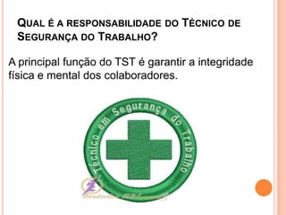 QUAL É A RESPONSABILIDADE DO TÉCNICO DE
SEGURANÇA DO TRABALHO?
A principal função do TST é garantir a integridade
física e mental dos colaboradores.
 