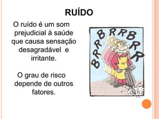 RUÍDO
O ruído é um som
prejudicial à saúde
que causa sensação
desagradável e
irritante.
O grau de risco
depende de outros
fatores.
 