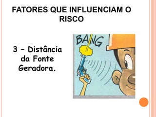 3 – Distância
da Fonte
Geradora.
FATORES QUE INFLUENCIAM O
RISCO
 