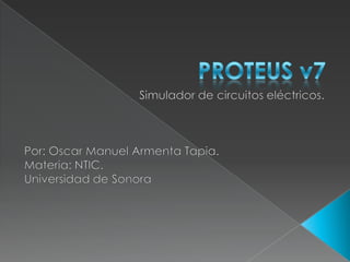PROTEUS v7 Simulador de circuitos eléctricos. Por: Oscar Manuel Armenta Tapia.Materia: NTIC. Universidad de Sonora 