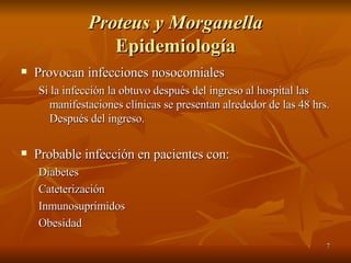 Proteus y Morganella Epidemiología Provocan infecciones nosocomiales Si la infección la obtuvo después del ingreso al hospital las manifestaciones clínicas se presentan alrededor de las 48 hrs. Después del ingreso. Probable infección en pacientes con: Diabetes Cateterización Inmunosuprimidos Obesidad 