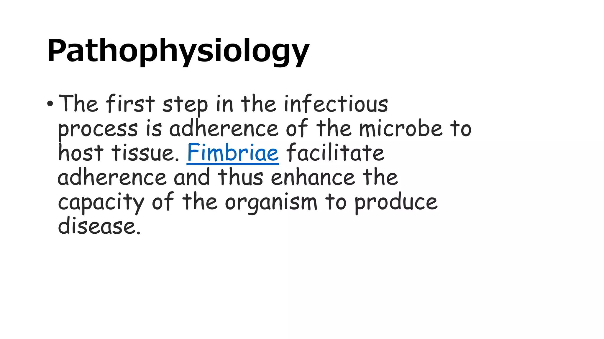 Pathophysiology
• The first step in the infectious
process is adherence of the microbe to
host tissue. Fimbriae facilitate
adherence and thus enhance the
capacity of the organism to produce
disease.
 