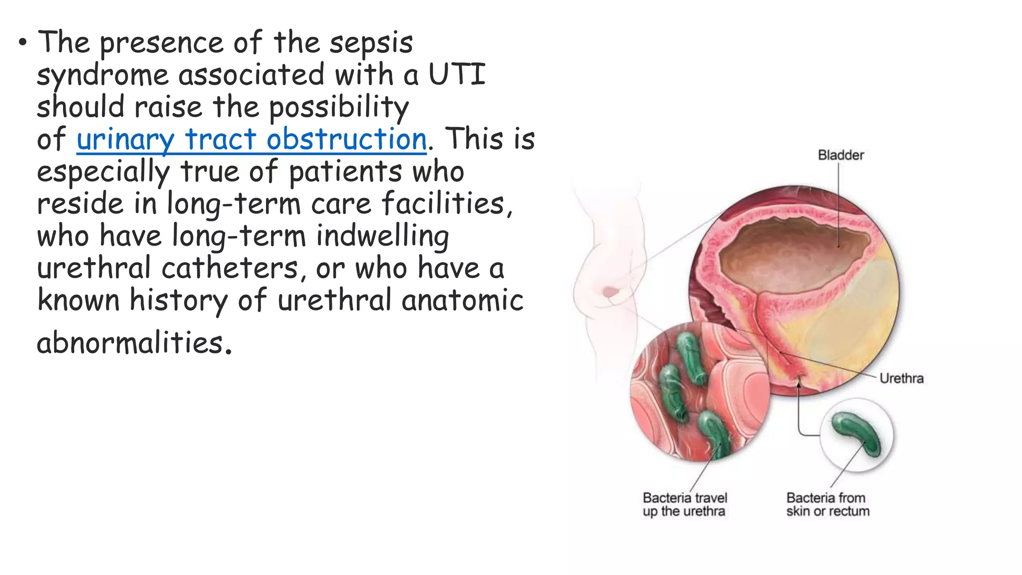 • The presence of the sepsis
syndrome associated with a UTI
should raise the possibility
of urinary tract obstruction. This is
especially true of patients who
reside in long-term care facilities,
who have long-term indwelling
urethral catheters, or who have a
known history of urethral anatomic
abnormalities.
 