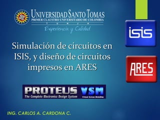 Simulación de circuitos en
ISIS, y diseño de circuitos
impresos en ARES
ING. CARLOS A. CARDONA C.
 