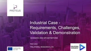 Industrial Case -
Requirements, Challenges,
Validation & Demonstration
SCENARIO AND KPI DEFINITIONS
TAO CAO
TRILATERAL RESEARCH LTDThis project is funded
by the European Union.
Horizon 2020
 