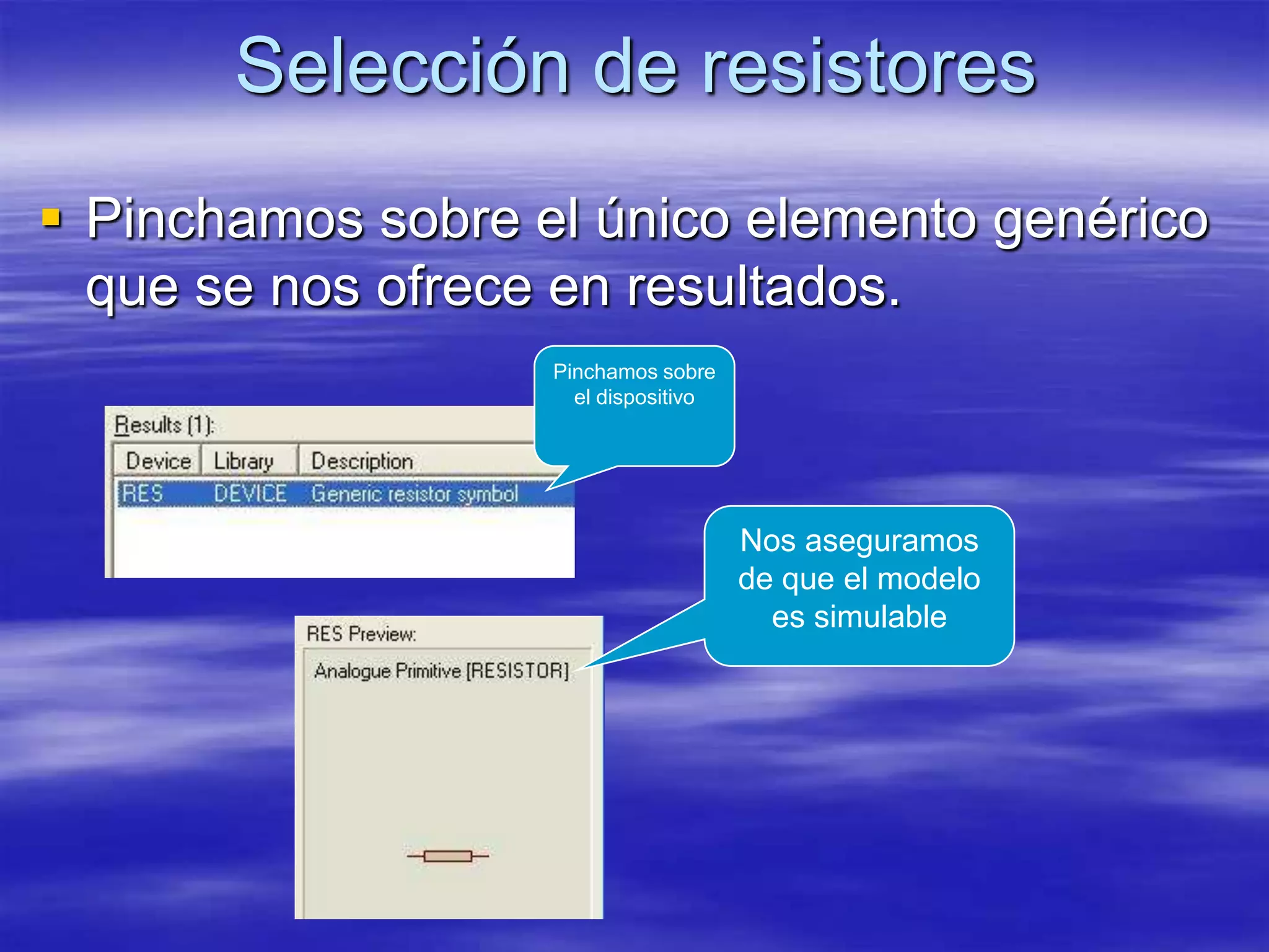 Selección de resistores
 Pinchamos sobre el único elemento genérico
  que se nos ofrece en resultados.
                   Pinchamos sobre
                     el dispositivo




                                      Nos aseguramos
                                      de que el modelo
                                        es simulable
 