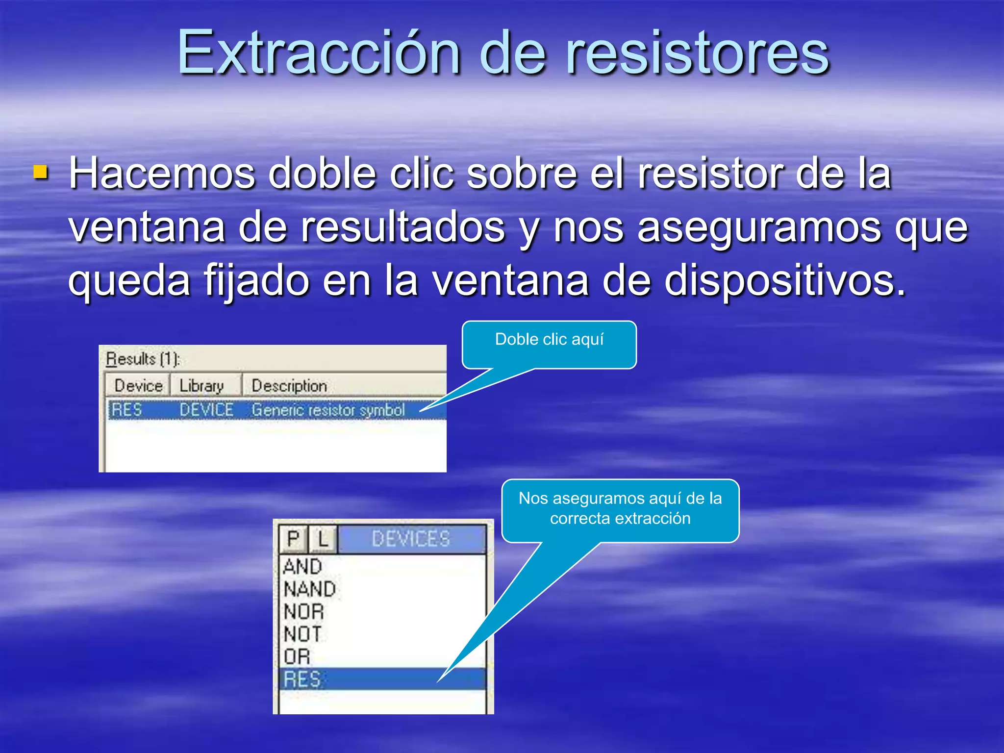 Extracción de resistores
 Hacemos doble clic sobre el resistor de la
  ventana de resultados y nos aseguramos que
  queda fijado en la ventana de dispositivos.
                      Doble clic aquí




                         Nos aseguramos aquí de la
                            correcta extracción
 