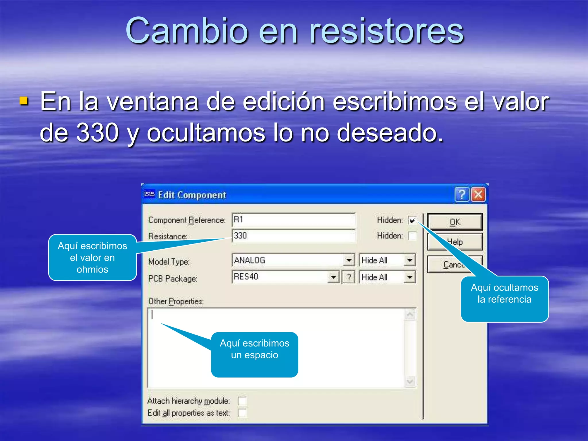 Cambio en resistores
 En la ventana de edición escribimos el valor
  de 330 y ocultamos lo no deseado.



   Aquí escribimos
     el valor en
       ohmios
                                        Aquí ocultamos
                                         la referencia



                      Aquí escribimos
                        un espacio
 