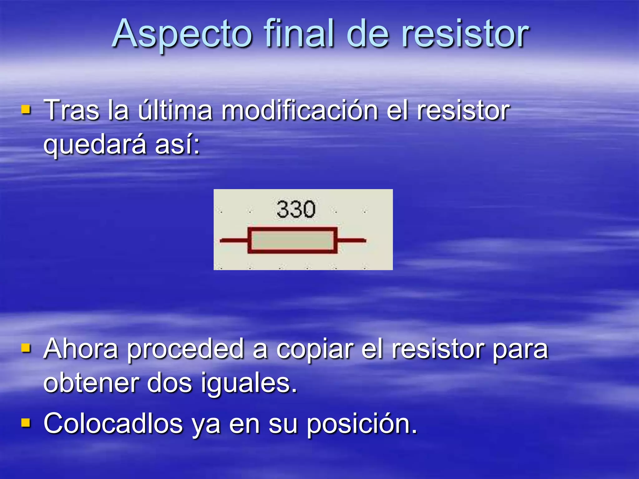 Aspecto final de resistor
 Tras la última modificación el resistor
  quedará así:




 Ahora proceded a copiar el resistor para
  obtener dos iguales.
 Colocadlos ya en su posición.
 