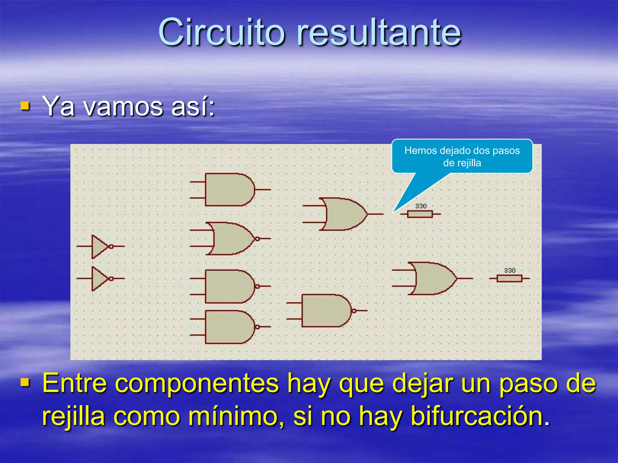 Circuito resultante
 Ya vamos así:
                              Hemos dejado dos pasos
                                     de rejilla




 Entre componentes hay que dejar un paso de
  rejilla como mínimo, si no hay bifurcación.
 