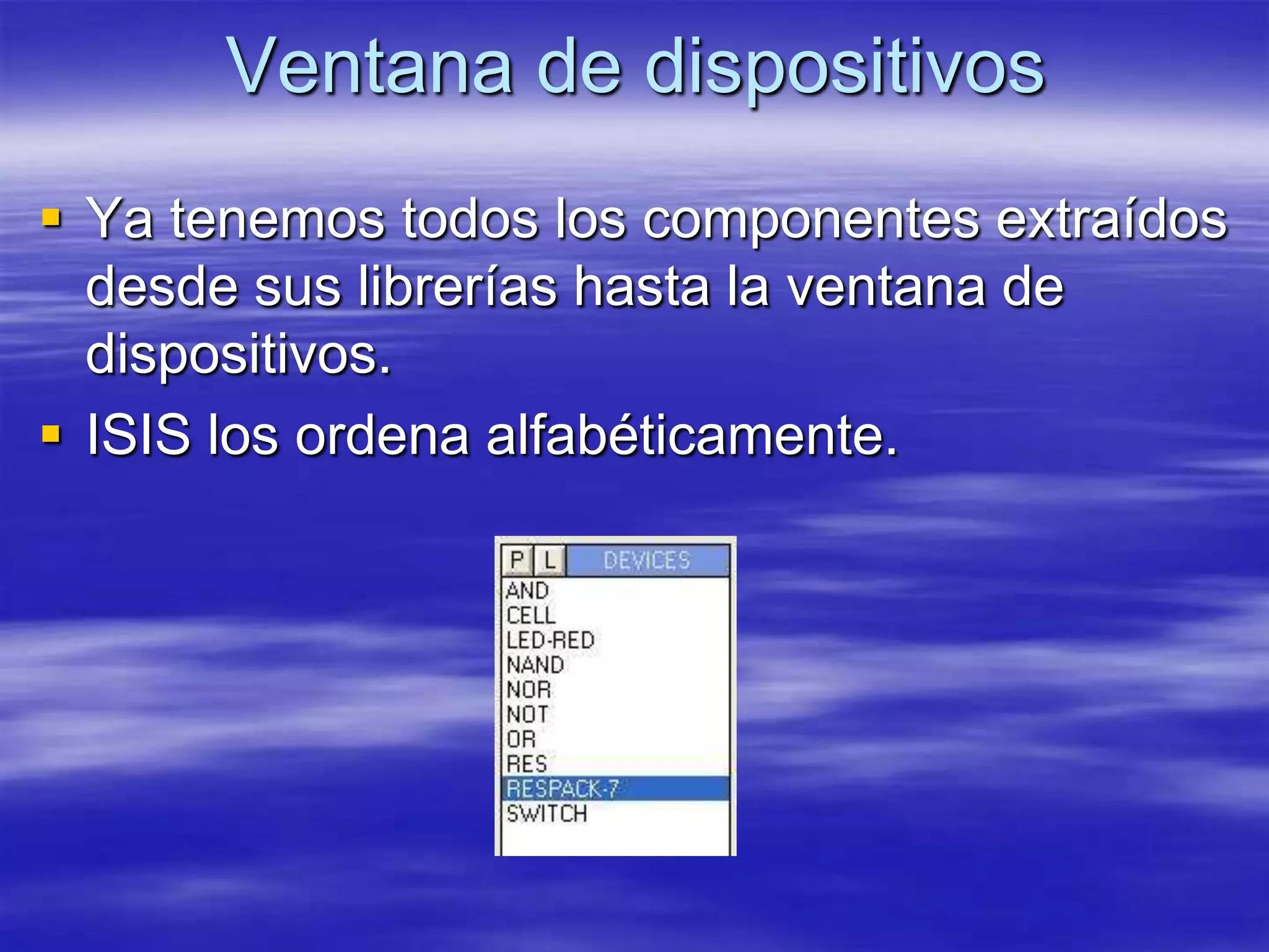 Ventana de dispositivos
 Ya tenemos todos los componentes extraídos
  desde sus librerías hasta la ventana de
  dispositivos.
 ISIS los ordena alfabéticamente.
 