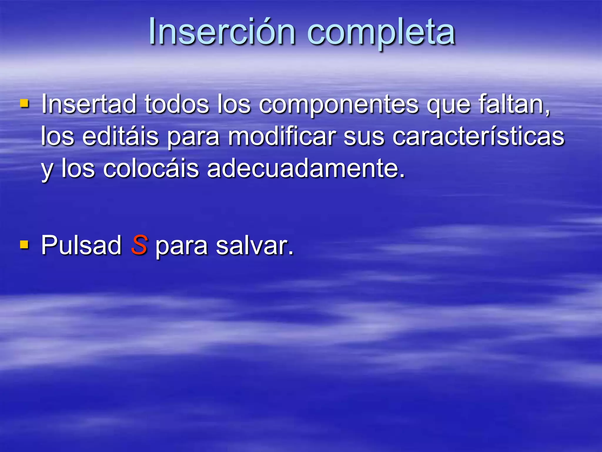 Inserción completa
 Insertad todos los componentes que faltan,
  los editáis para modificar sus características
  y los colocáis adecuadamente.

 Pulsad S para salvar.
 