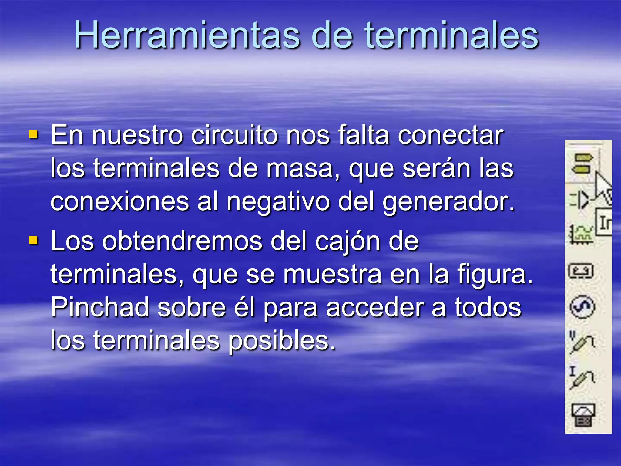 Herramientas de terminales

 En nuestro circuito nos falta conectar
  los terminales de masa, que serán las
  conexiones al negativo del generador.
 Los obtendremos del cajón de
  terminales, que se muestra en la figura.
  Pinchad sobre él para acceder a todos
  los terminales posibles.
 