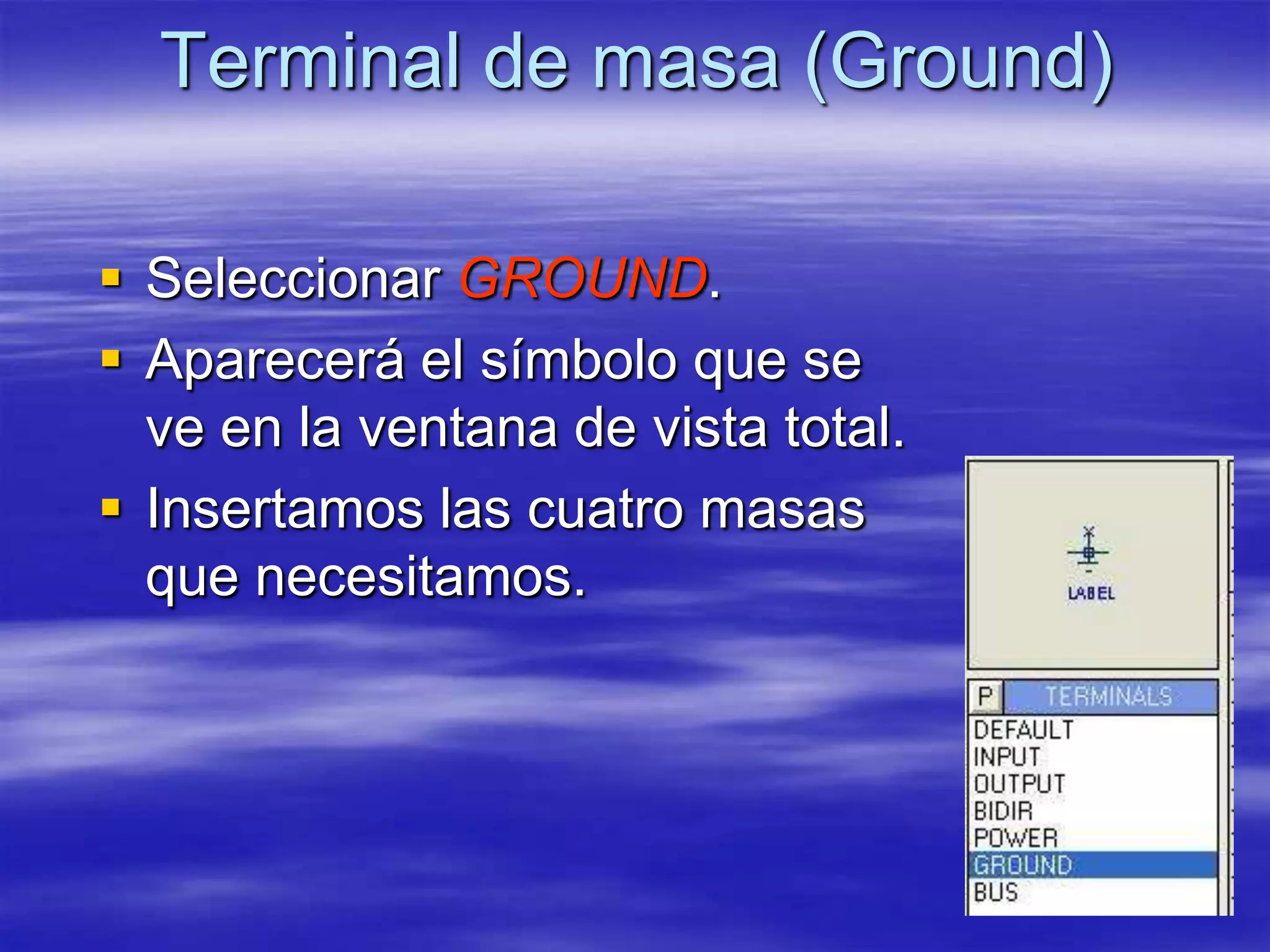 Terminal de masa (Ground)

 Seleccionar GROUND.
 Aparecerá el símbolo que se
  ve en la ventana de vista total.
 Insertamos las cuatro masas
  que necesitamos.
 
