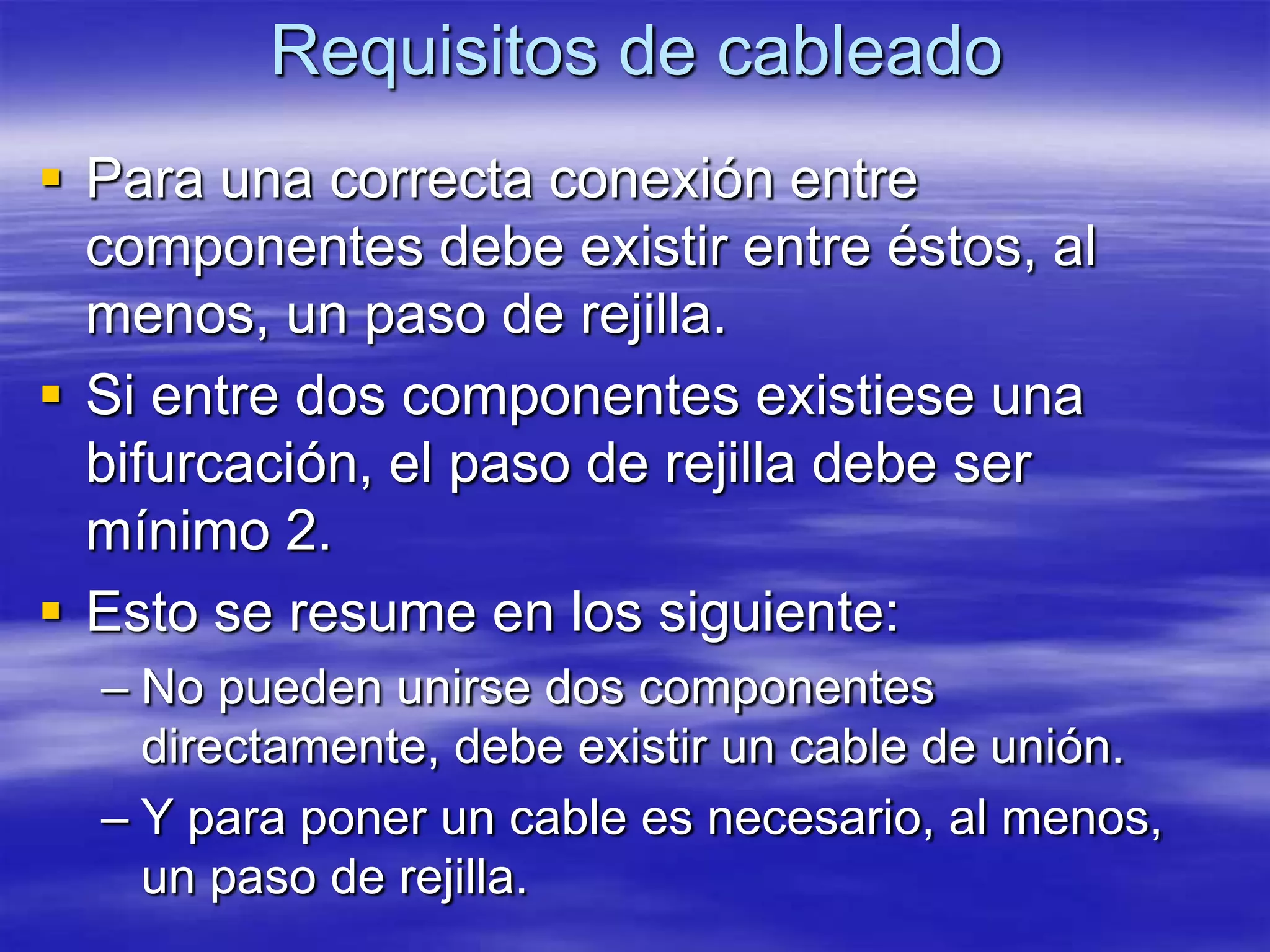 Requisitos de cableado
 Para una correcta conexión entre
  componentes debe existir entre éstos, al
  menos, un paso de rejilla.
 Si entre dos componentes existiese una
  bifurcación, el paso de rejilla debe ser
  mínimo 2.
 Esto se resume en los siguiente:
  – No pueden unirse dos componentes
    directamente, debe existir un cable de unión.
  – Y para poner un cable es necesario, al menos,
    un paso de rejilla.
 