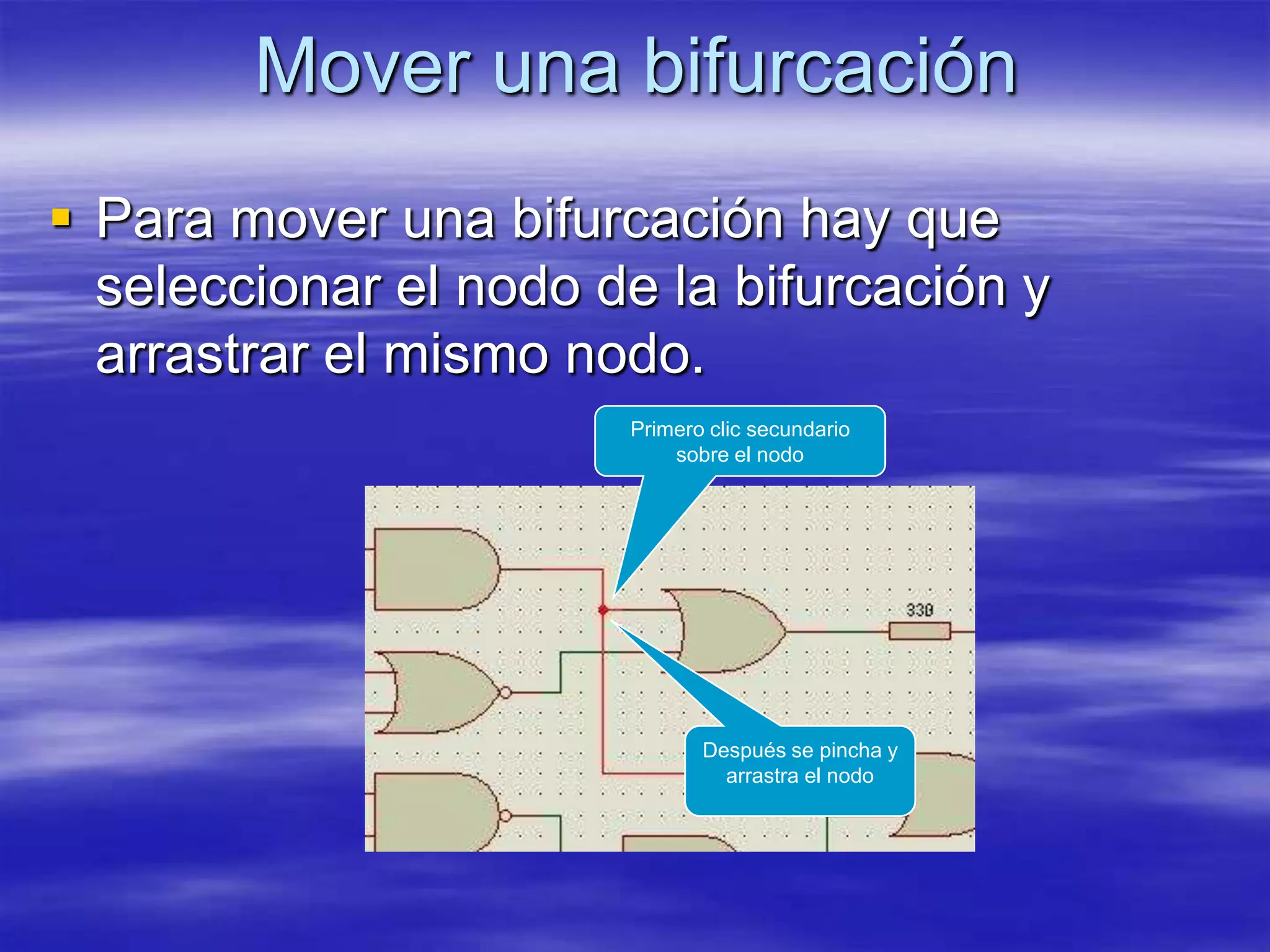 Mover una bifurcación
 Para mover una bifurcación hay que
  seleccionar el nodo de la bifurcación y
  arrastrar el mismo nodo.
                       Primero clic secundario
                           sobre el nodo




                              Después se pincha y
                                arrastra el nodo
 