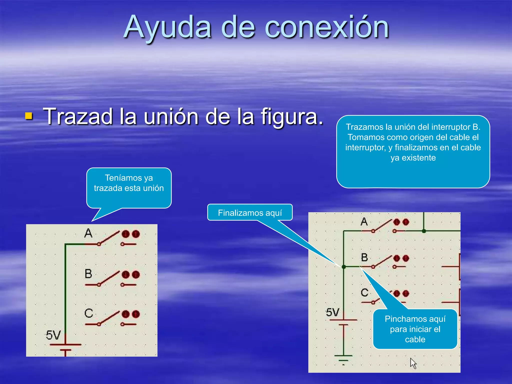 Ayuda de conexión

 Trazad la unión de la figura.                Trazamos la unión del interruptor B.
                                                Tomamos como origen del cable el
                                               interruptor, y finalizamos en el cable
                                                             ya existente

          Teníamos ya
       trazada esta unión

                            Finalizamos aquí




                                                          Pinchamos aquí
                                                           para iniciar el
                                                               cable
 