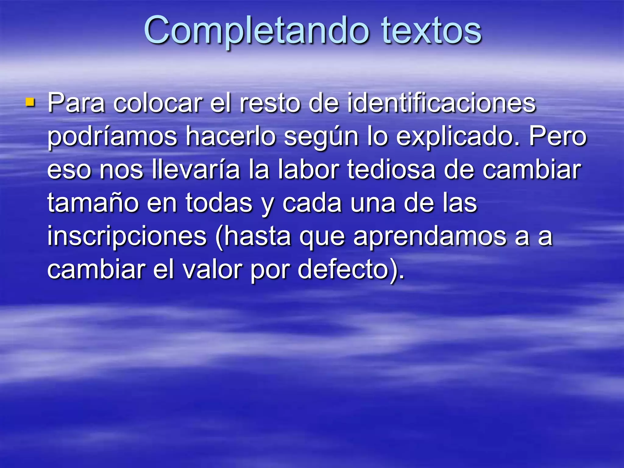 Completando textos
 Para colocar el resto de identificaciones
  podríamos hacerlo según lo explicado. Pero
  eso nos llevaría la labor tediosa de cambiar
  tamaño en todas y cada una de las
  inscripciones (hasta que aprendamos a a
  cambiar el valor por defecto).
 
