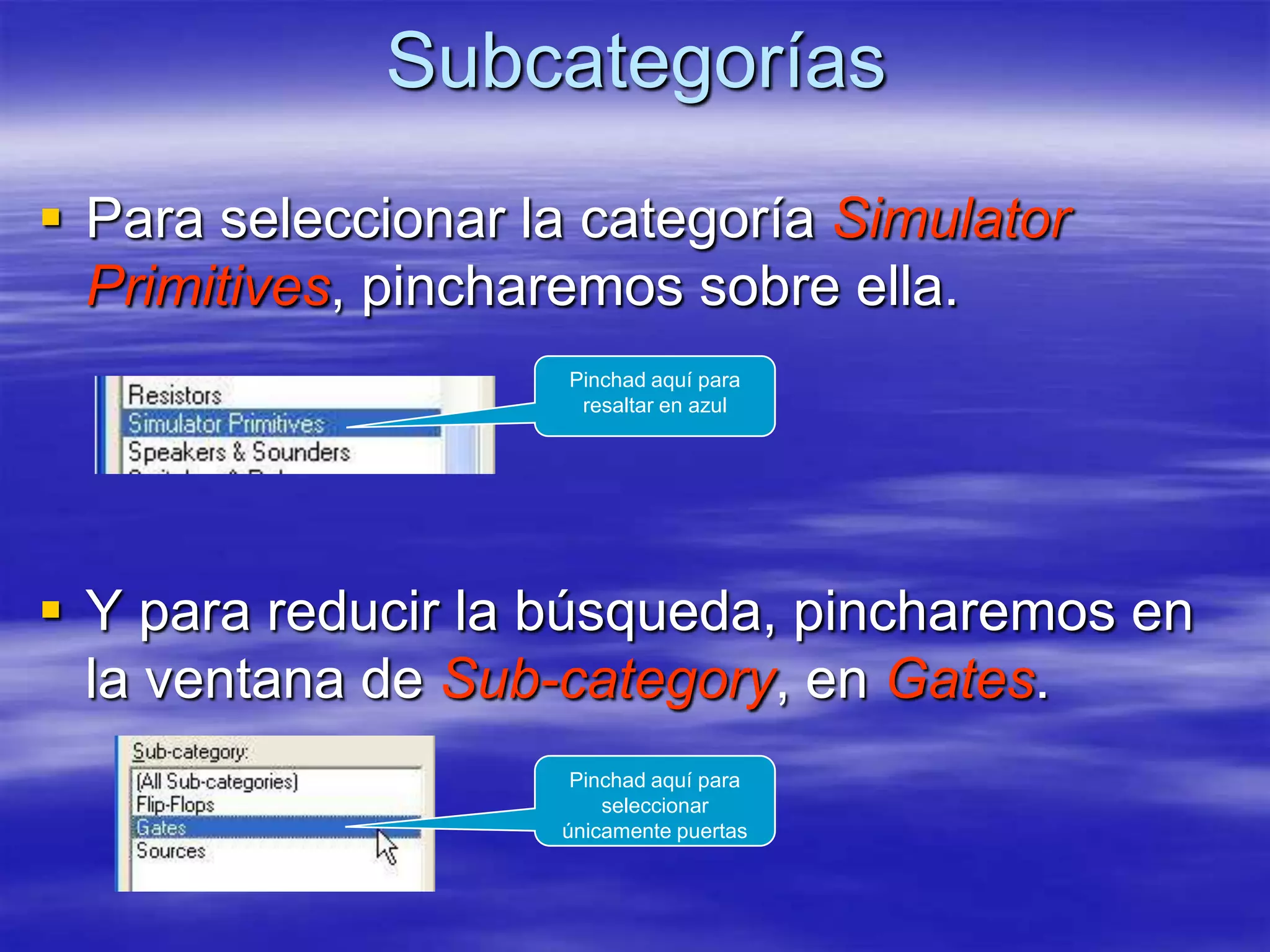 Subcategorías
 Para seleccionar la categoría Simulator
  Primitives, pincharemos sobre ella.
                     Pinchad aquí para
                      resaltar en azul




 Y para reducir la búsqueda, pincharemos en
  la ventana de Sub-category, en Gates.
                     Pinchad aquí para
                        seleccionar
                    únicamente puertas
 