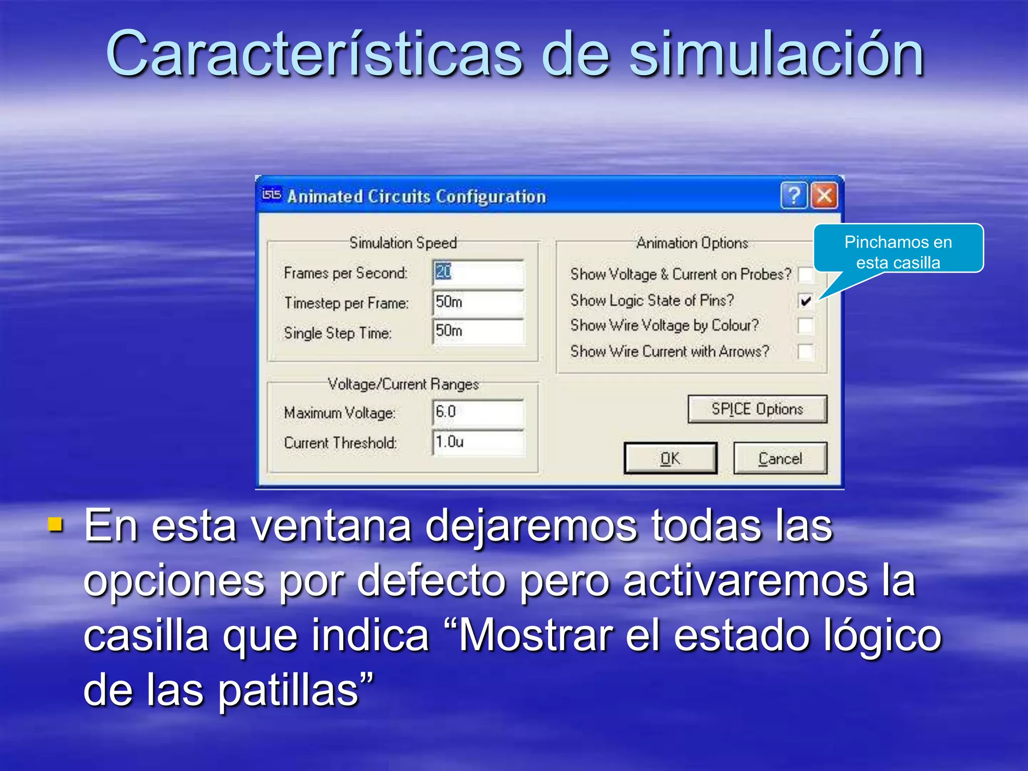 Características de simulación

                                        Pinchamos en
                                         esta casilla




 En esta ventana dejaremos todas las
  opciones por defecto pero activaremos la
  casilla que indica “Mostrar el estado lógico
  de las patillas”
 