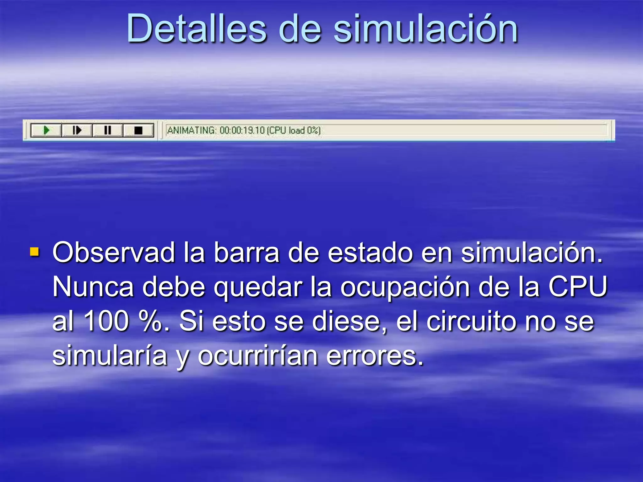 Detalles de simulación




 Observad la barra de estado en simulación.
  Nunca debe quedar la ocupación de la CPU
  al 100 %. Si esto se diese, el circuito no se
  simularía y ocurrirían errores.
 
