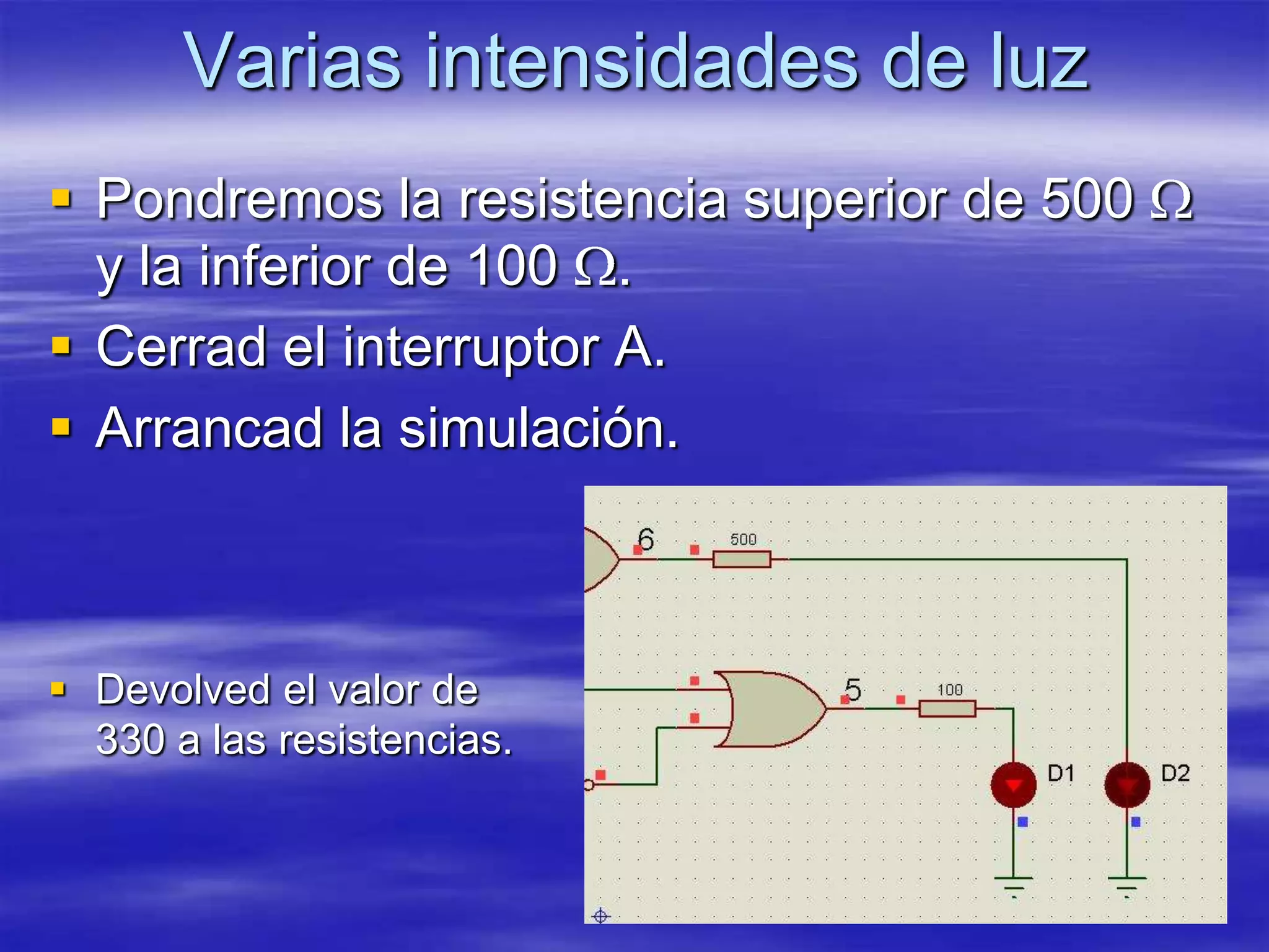 Varias intensidades de luz
 Pondremos la resistencia superior de 500
  y la inferior de 100 .
 Cerrad el interruptor A.
 Arrancad la simulación.



 Devolved el valor de
  330 a las resistencias.
 