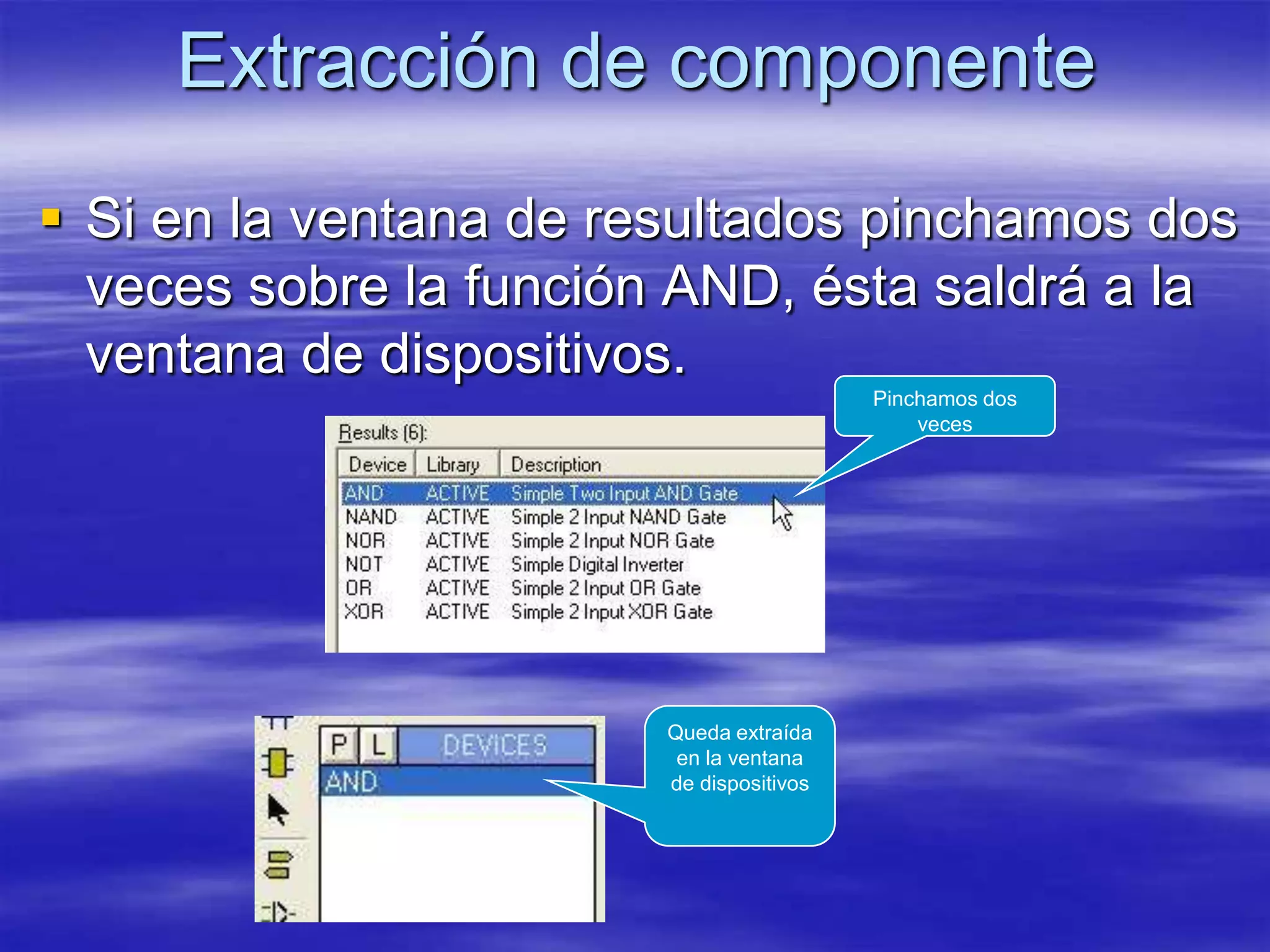 Extracción de componente
 Si en la ventana de resultados pinchamos dos
  veces sobre la función AND, ésta saldrá a la
  ventana de dispositivos.
                                          Pinchamos dos
                                              veces




                        Queda extraída
                         en la ventana
                        de dispositivos
 