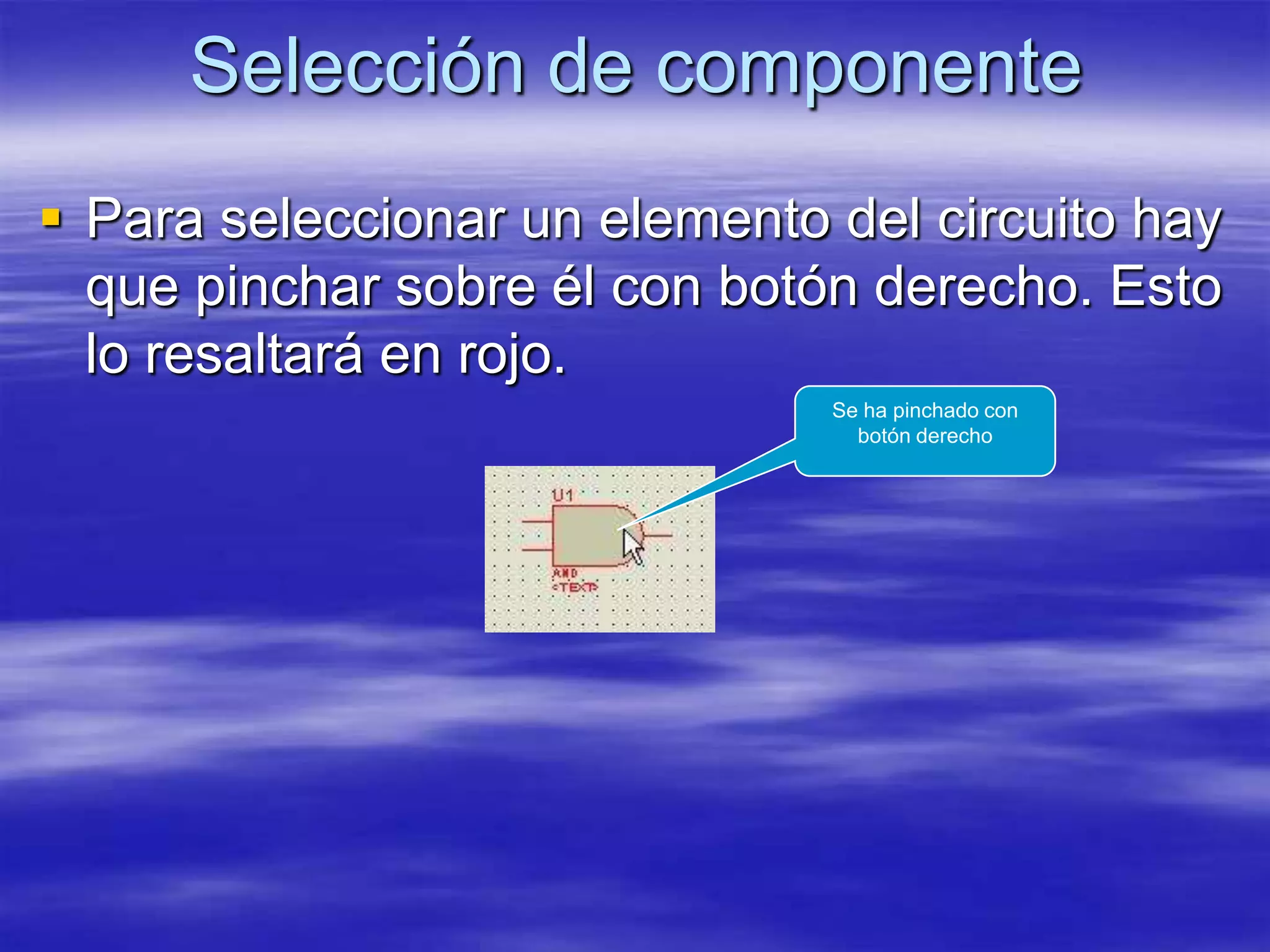 Selección de componente
 Para seleccionar un elemento del circuito hay
  que pinchar sobre él con botón derecho. Esto
  lo resaltará en rojo.
                               Se ha pinchado con
                                 botón derecho
 