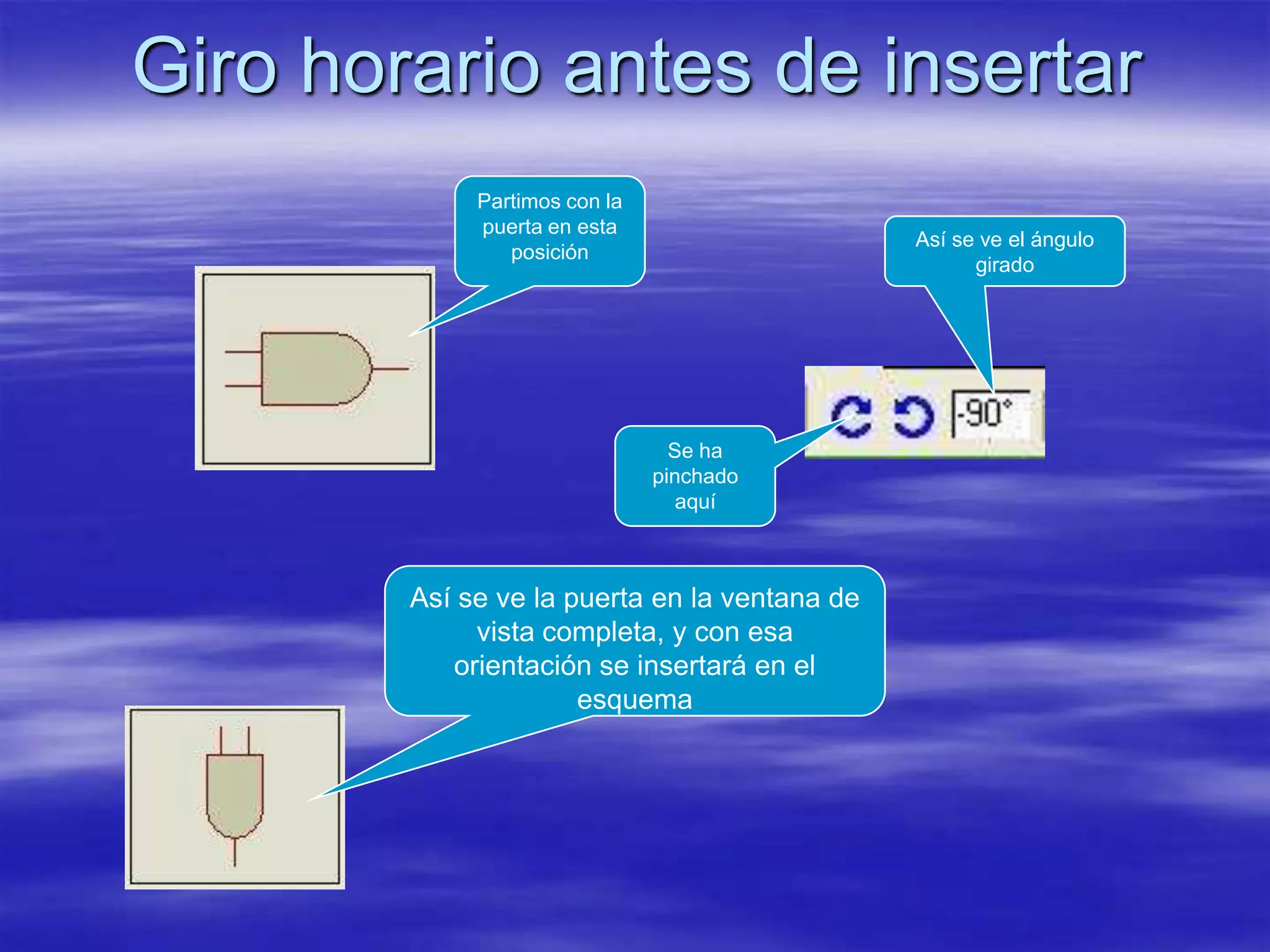 Giro horario antes de insertar
             Partimos con la
             puerta en esta
                                               Así se ve el ángulo
                posición
                                                     girado




                                 Se ha
                               pinchado
                                  aquí



        Así se ve la puerta en la ventana de
             vista completa, y con esa
           orientación se insertará en el
                      esquema
 