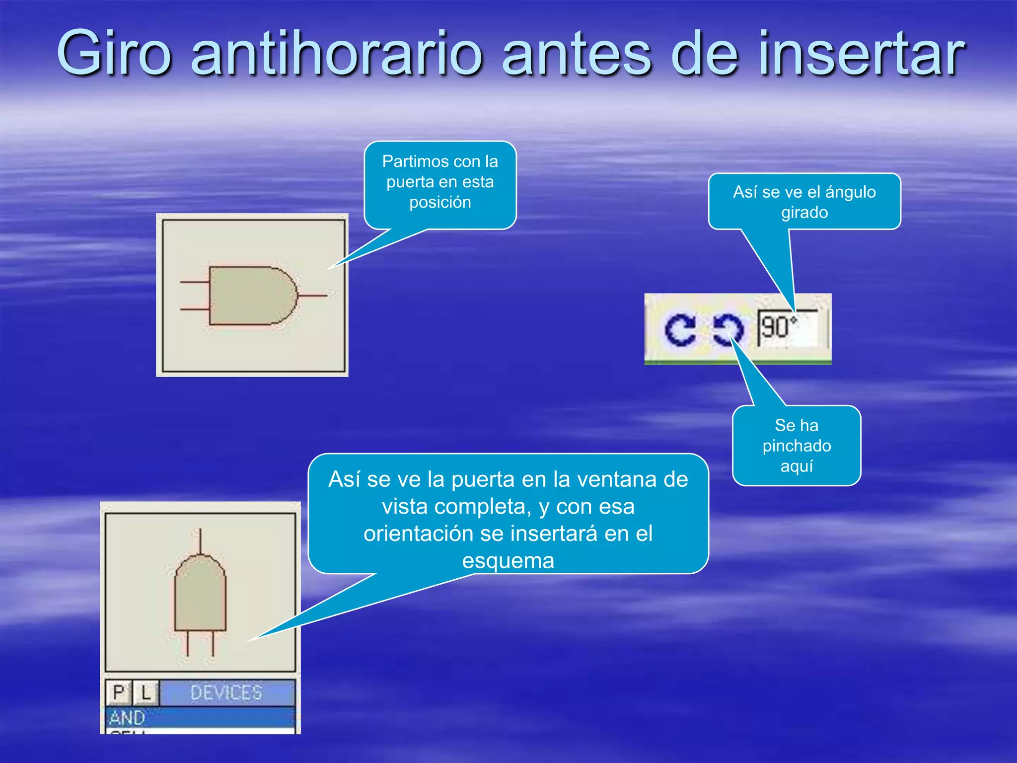 Giro antihorario antes de insertar
               Partimos con la
               puerta en esta
                                                 Así se ve el ángulo
                  posición
                                                       girado




                                                      Se ha
                                                    pinchado
                                                       aquí
          Así se ve la puerta en la ventana de
               vista completa, y con esa
             orientación se insertará en el
                        esquema
 