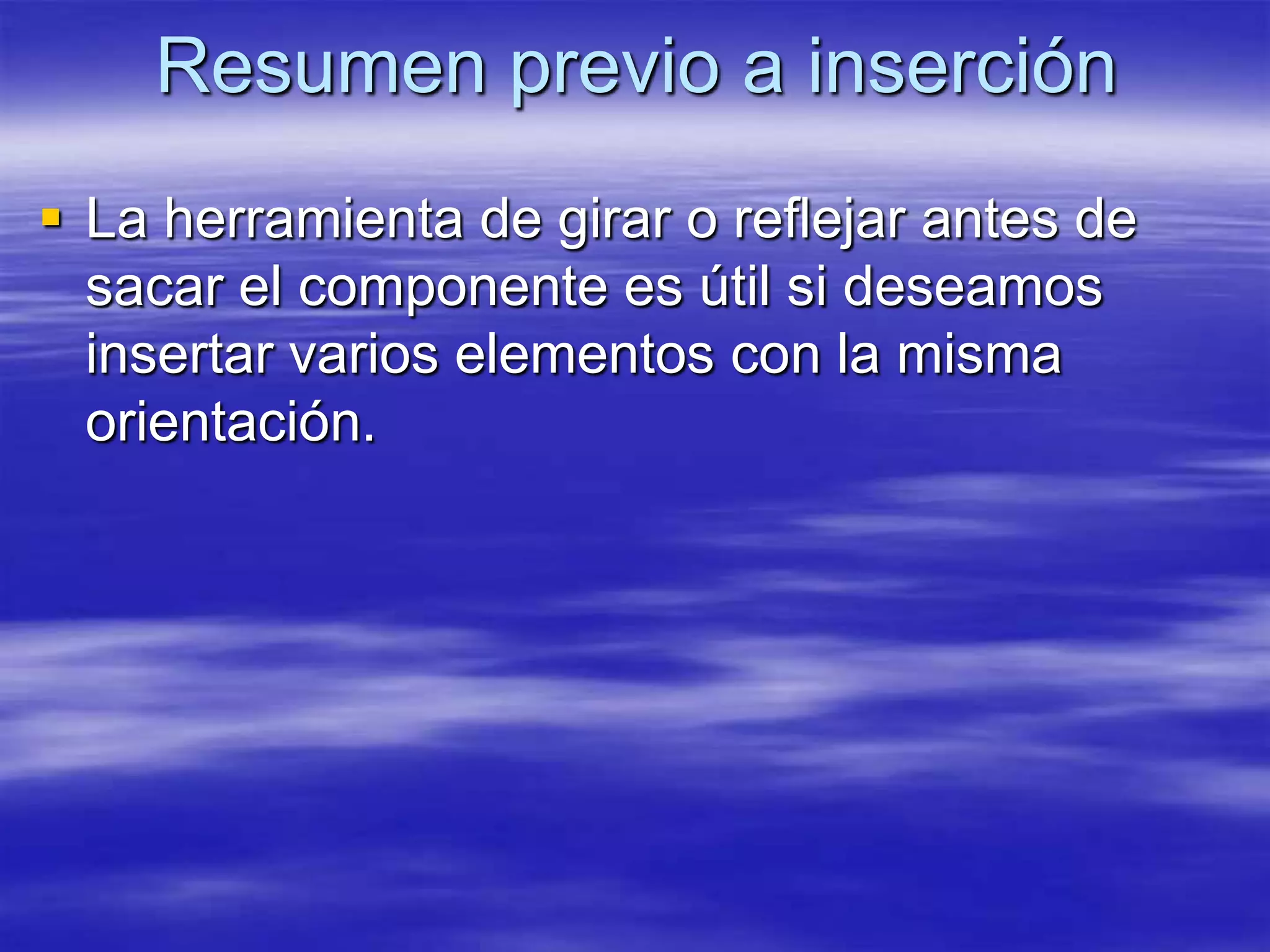 Resumen previo a inserción
 La herramienta de girar o reflejar antes de
  sacar el componente es útil si deseamos
  insertar varios elementos con la misma
  orientación.
 