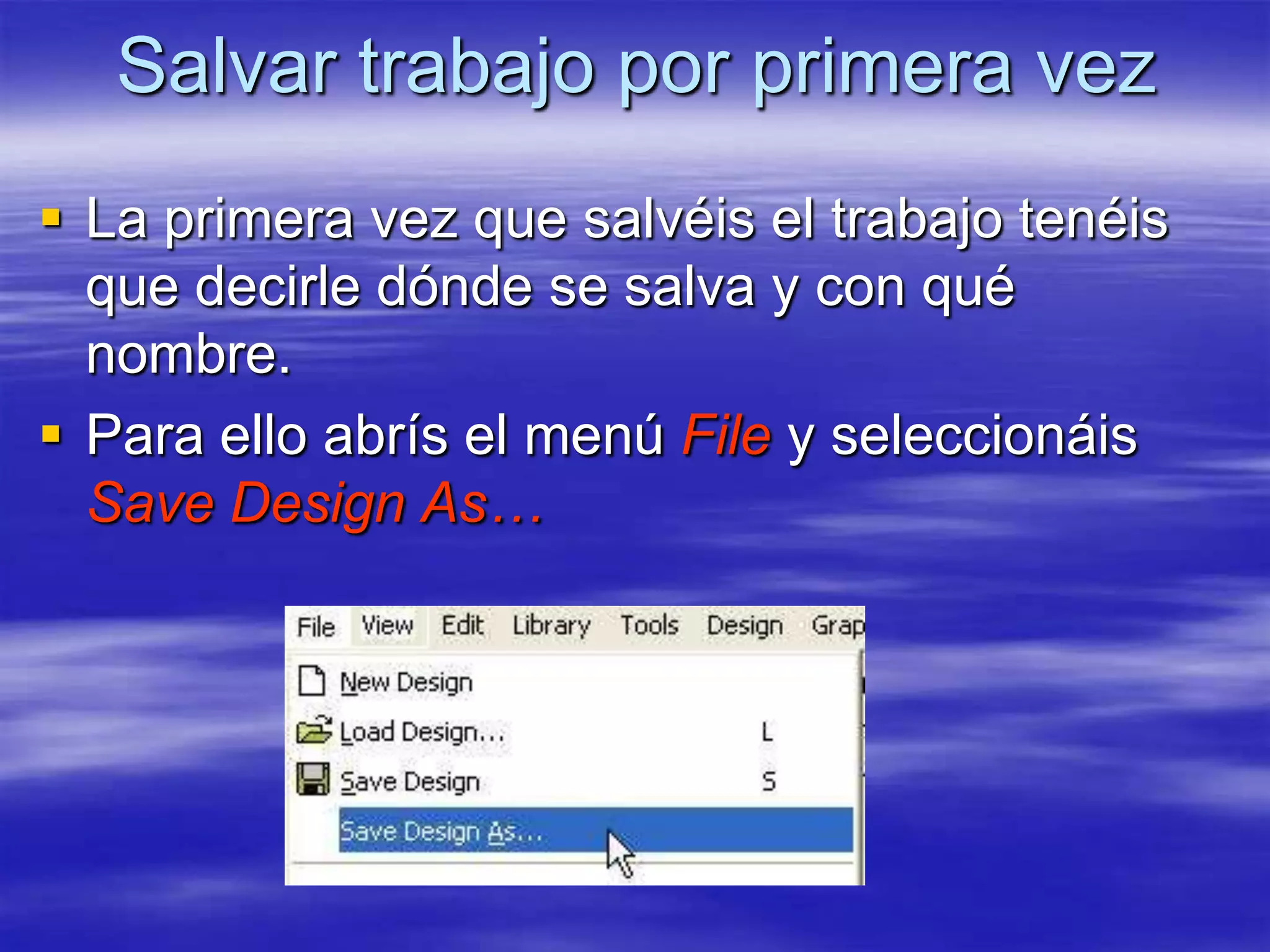 Salvar trabajo por primera vez
 La primera vez que salvéis el trabajo tenéis
  que decirle dónde se salva y con qué
  nombre.
 Para ello abrís el menú File y seleccionáis
  Save Design As…
 