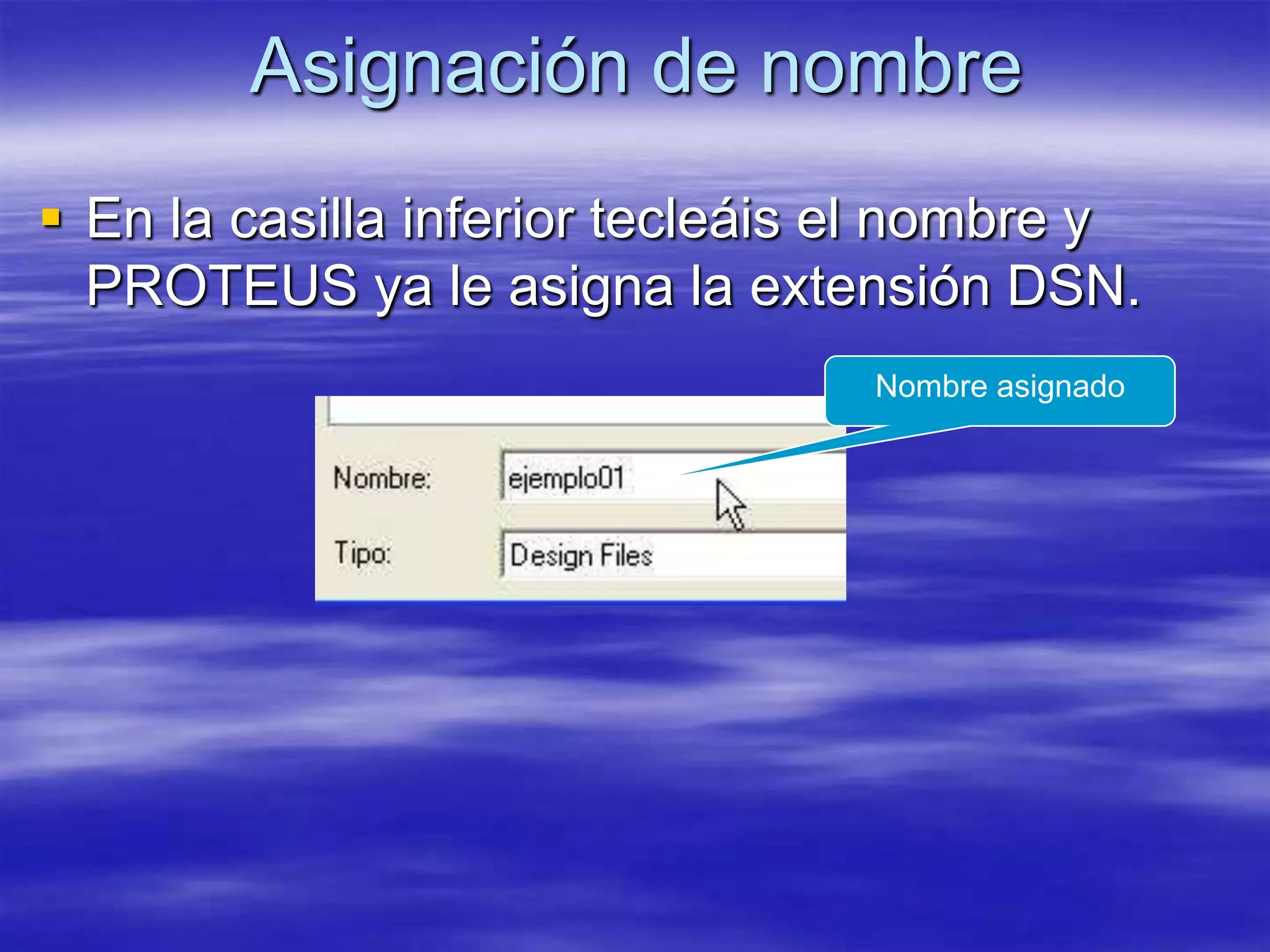 Asignación de nombre
 En la casilla inferior tecleáis el nombre y
  PROTEUS ya le asigna la extensión DSN.
                                  Nombre asignado
 