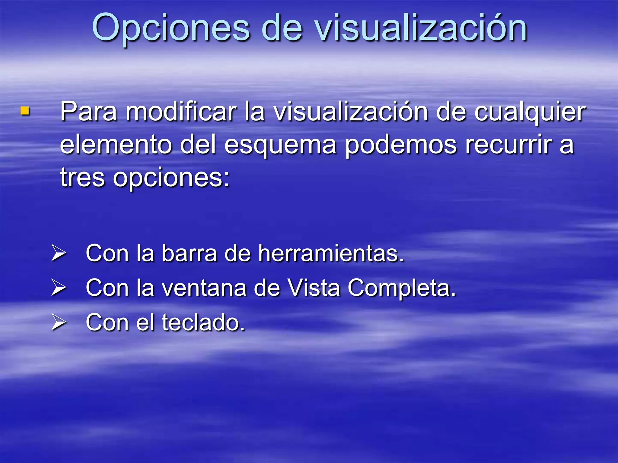 Opciones de visualización

   Para modificar la visualización de cualquier
    elemento del esquema podemos recurrir a
    tres opciones:

     Con la barra de herramientas.
     Con la ventana de Vista Completa.
     Con el teclado.
 