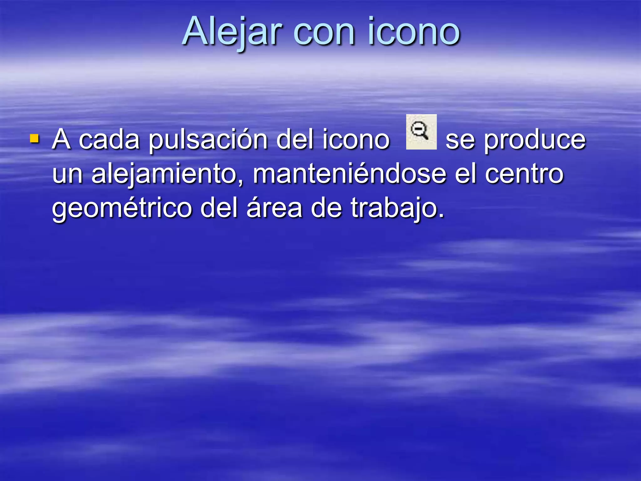 Alejar con icono

 A cada pulsación del icono      se produce
  un alejamiento, manteniéndose el centro
  geométrico del área de trabajo.
 